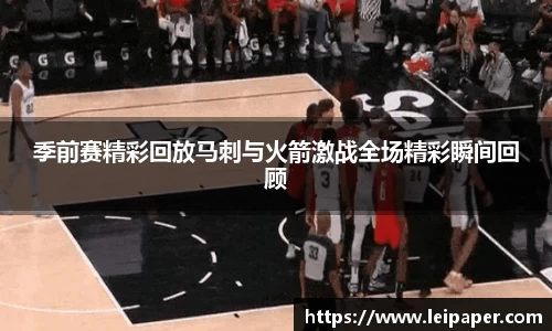 季前赛精彩回放马刺与火箭激战全场精彩瞬间回顾